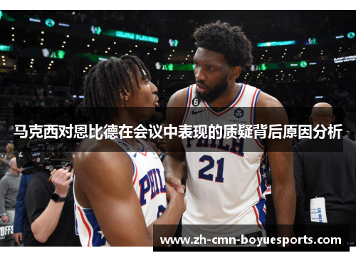 马克西对恩比德在会议中表现的质疑背后原因分析 马克西对恩比德在会议中表现的质疑背后原因分析