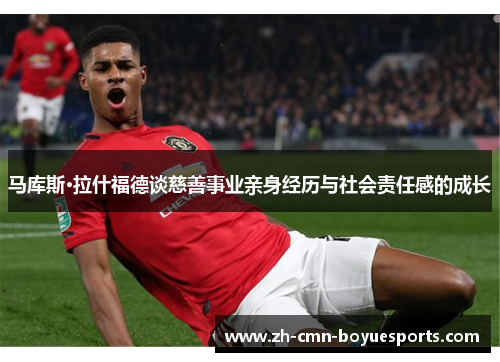 马库斯·拉什福德谈慈善事业亲身经历与社会责任感的成长 马库斯·拉什福德谈慈善事业亲身经历与社会责任感的成长
