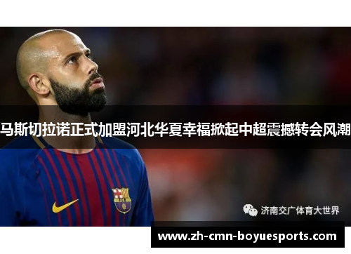 马斯切拉诺正式加盟河北华夏幸福掀起中超震撼转会风潮